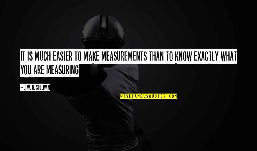 You Are What You Are Quotes By J. W. N. Sullivan: It is much easier to make measurements than