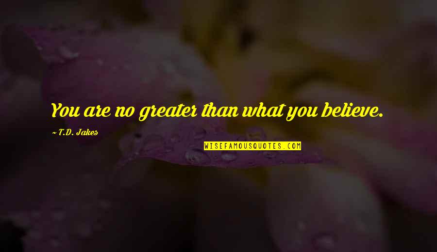 You Are What You Believe You Are Quotes By T.D. Jakes: You are no greater than what you believe. You Are What You Believe You Are Quotes By T.D. Jakes: You are no greater than what you believe.