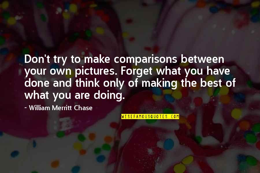 You Are What You Think Of Quotes By William Merritt Chase: Don't try to make comparisons between your own