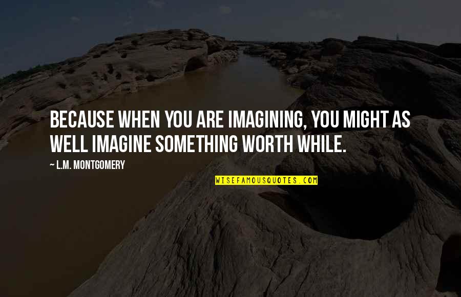 You Are Worth Something Quotes By L.M. Montgomery: Because when you are imagining, you might as