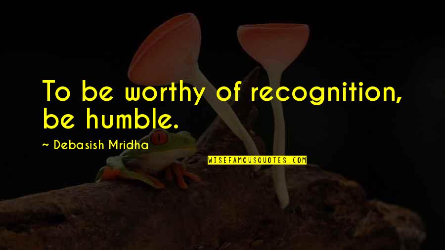 You Are Worthy Now Quotes By Debasish Mridha: To be worthy of recognition, be humble.