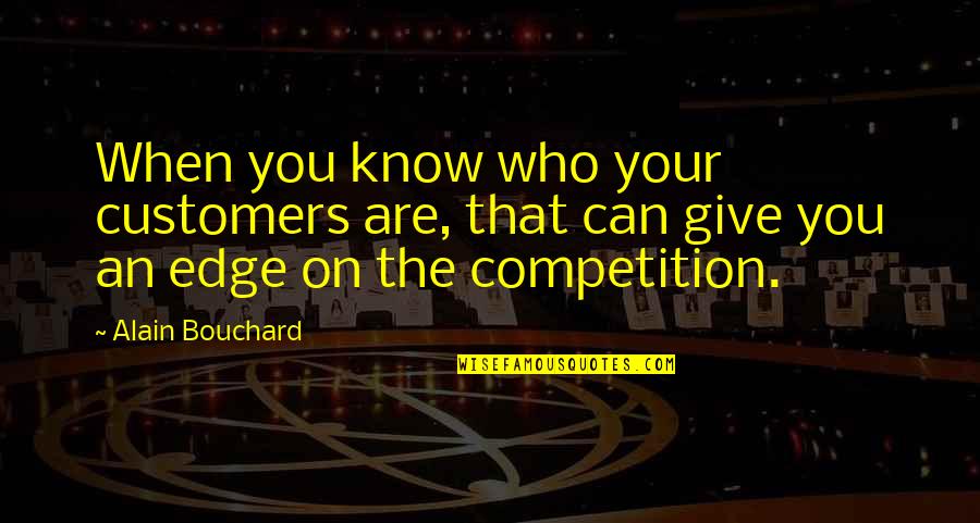 You Are Your Competition Quotes By Alain Bouchard: When you know who your customers are, that