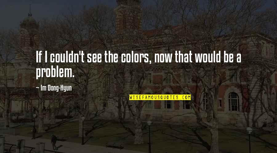 You Are Your Own Problem Quotes By Im Dong-Hyun: If I couldn't see the colors, now that You Are Your Own Problem Quotes By Im Dong-Hyun: If I couldn't see the colors, now that