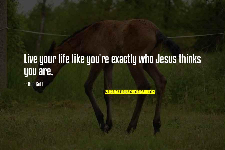 You Are Your Quotes By Bob Goff: Live your life like you're exactly who Jesus