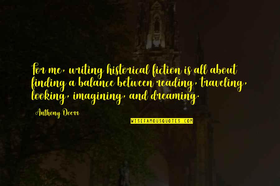 You Balance Me Out Quotes By Anthony Doerr: For me, writing historical fiction is all about You Balance Me Out Quotes By Anthony Doerr: For me, writing historical fiction is all about