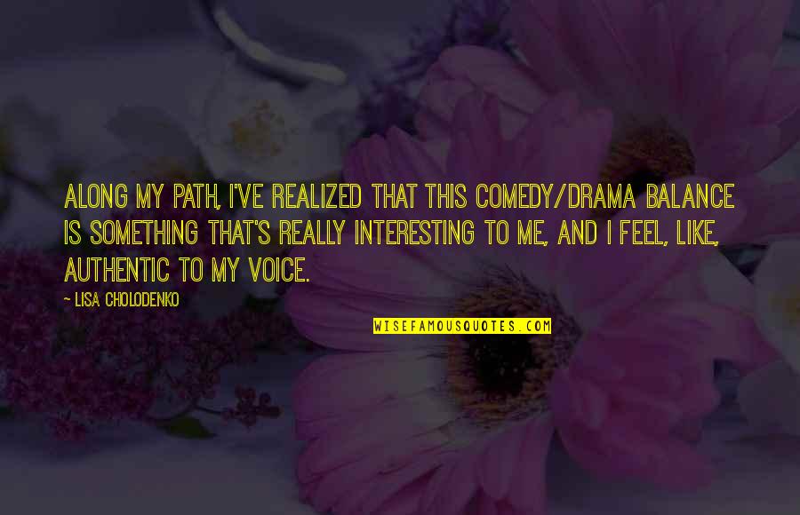 You Balance Me Out Quotes By Lisa Cholodenko: Along my path, I've realized that this comedy/drama You Balance Me Out Quotes By Lisa Cholodenko: Along my path, I've realized that this comedy/drama