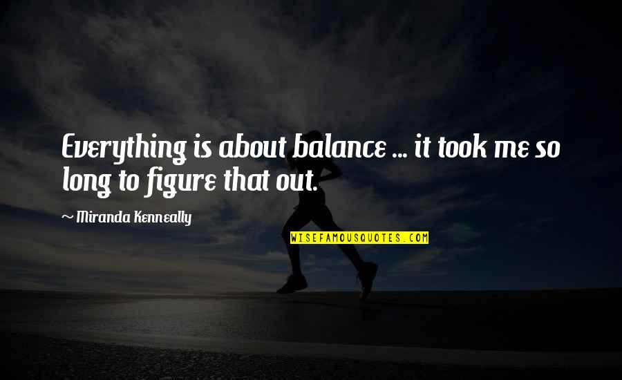 You Balance Me Quotes By Miranda Kenneally: Everything is about balance ... it took me You Balance Me Quotes By Miranda Kenneally: Everything is about balance ... it took me