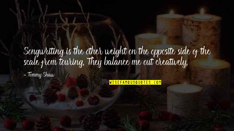 You Balance Me Quotes By Tommy Shaw: Songwriting is the other weight on the opposite You Balance Me Quotes By Tommy Shaw: Songwriting is the other weight on the opposite
