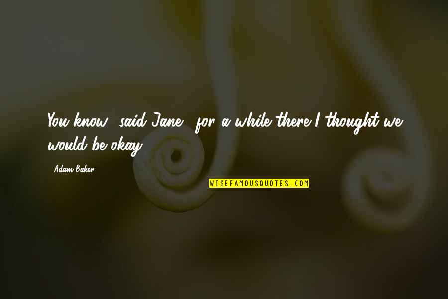 You Be Okay Quotes By Adam Baker: You know,' said Jane, 'for a while there