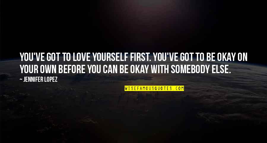 You Be Okay Quotes By Jennifer Lopez: You've got to love yourself first. You've got You Be Okay Quotes By Jennifer Lopez: You've got to love yourself first. You've got