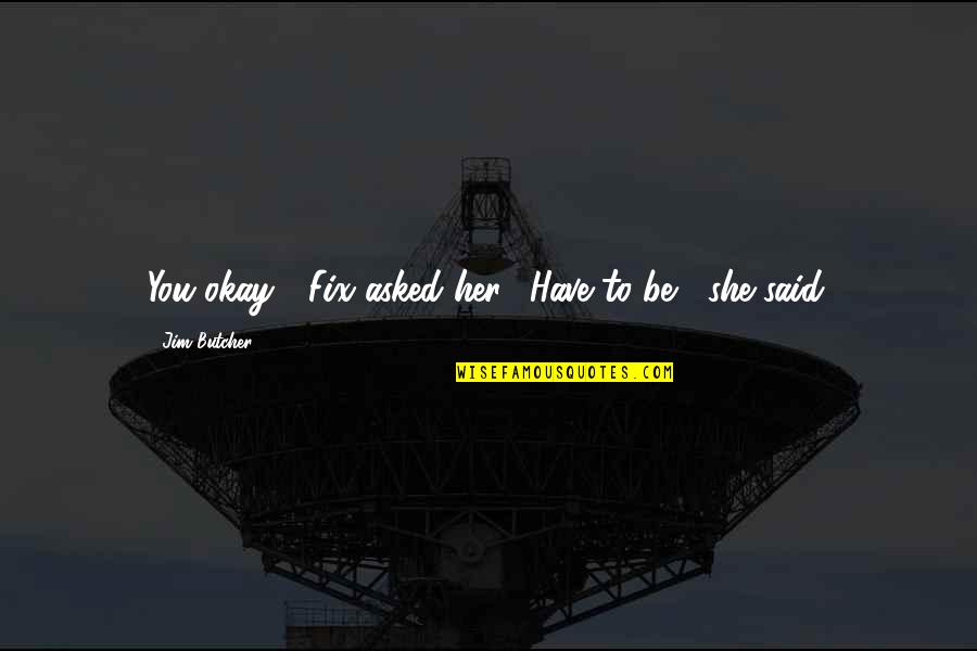 You Be Okay Quotes By Jim Butcher: You okay?" Fix asked her. "Have to be," You Be Okay Quotes By Jim Butcher: You okay?" Fix asked her. "Have to be,"