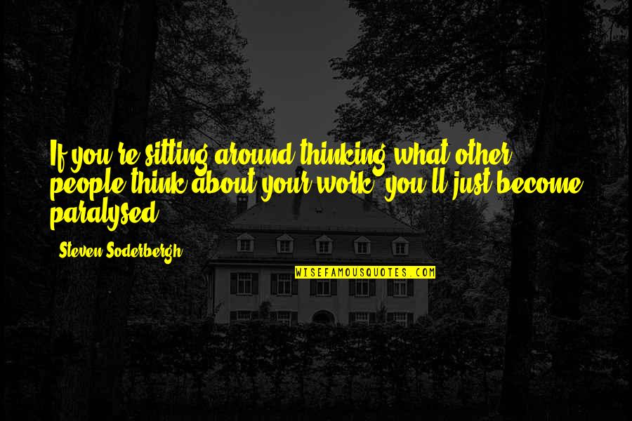 You Become What You Think About Quotes By Steven Soderbergh: If you're sitting around thinking what other people You Become What You Think About Quotes By Steven Soderbergh: If you're sitting around thinking what other people