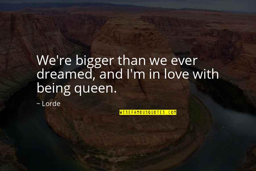 You Being A Queen Quotes By Lorde: We're bigger than we ever dreamed, and I'm