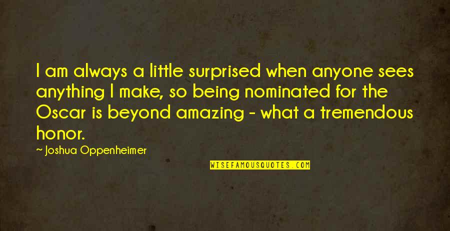 You Being Amazing Quotes By Joshua Oppenheimer: I am always a little surprised when anyone You Being Amazing Quotes By Joshua Oppenheimer: I am always a little surprised when anyone