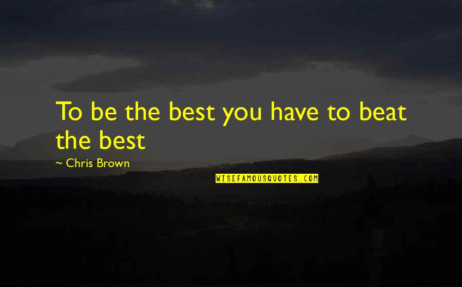 You Being The Best Quotes By Chris Brown: To be the best you have to beat