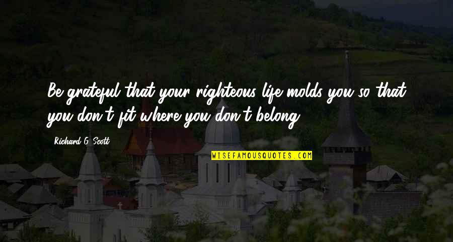 You Belong In My Life Quotes By Richard G. Scott: Be grateful that your righteous life molds you You Belong In My Life Quotes By Richard G. Scott: Be grateful that your righteous life molds you