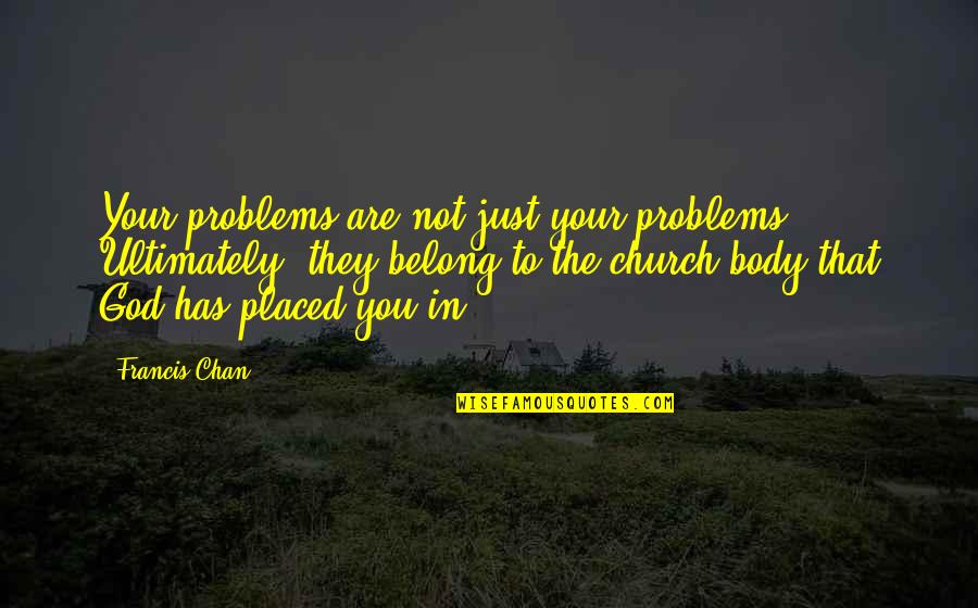 You Belong To God Quotes By Francis Chan: Your problems are not just your problems. Ultimately, You Belong To God Quotes By Francis Chan: Your problems are not just your problems. Ultimately,