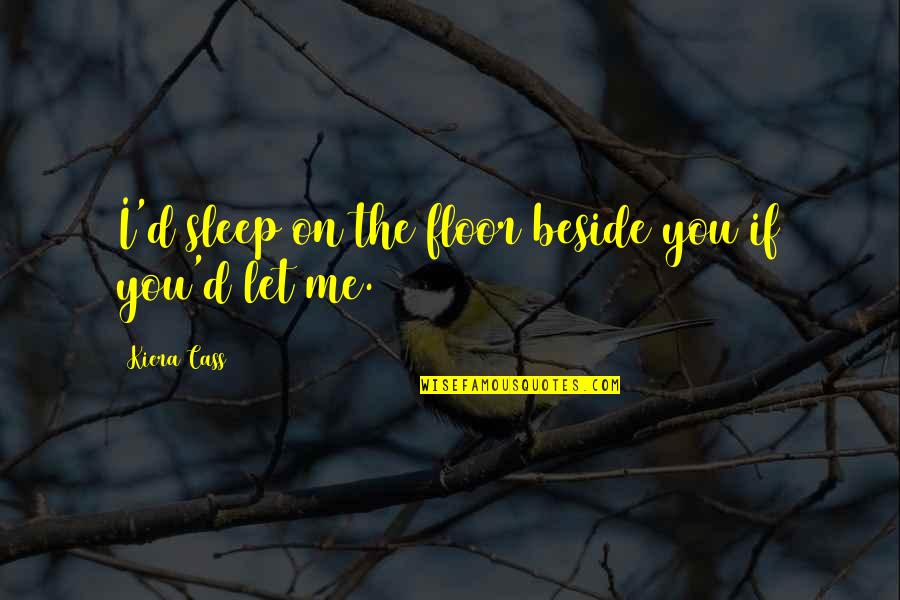 You Beside Me Quotes By Kiera Cass: I'd sleep on the floor beside you if You Beside Me Quotes By Kiera Cass: I'd sleep on the floor beside you if