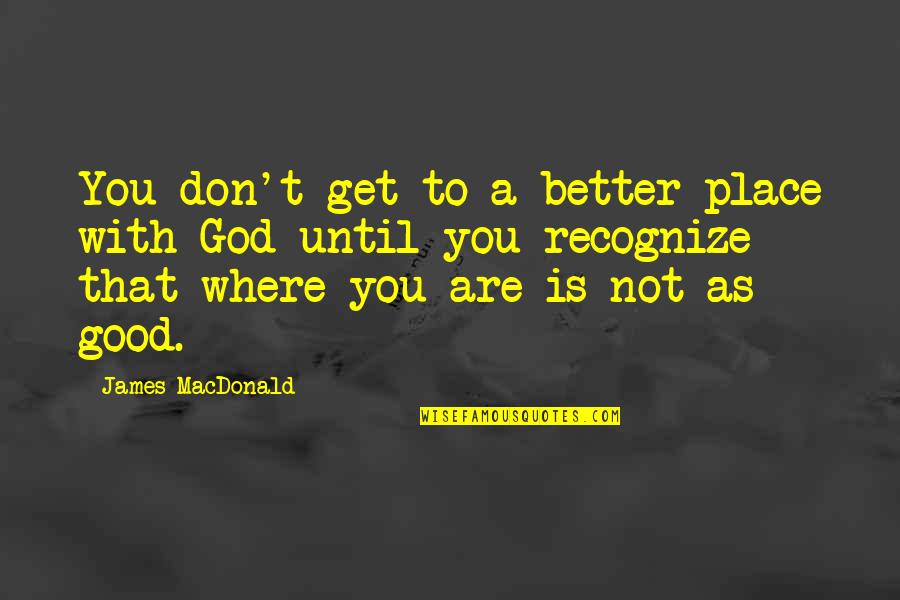 You Better Recognize Quotes By James MacDonald: You don't get to a better place with
