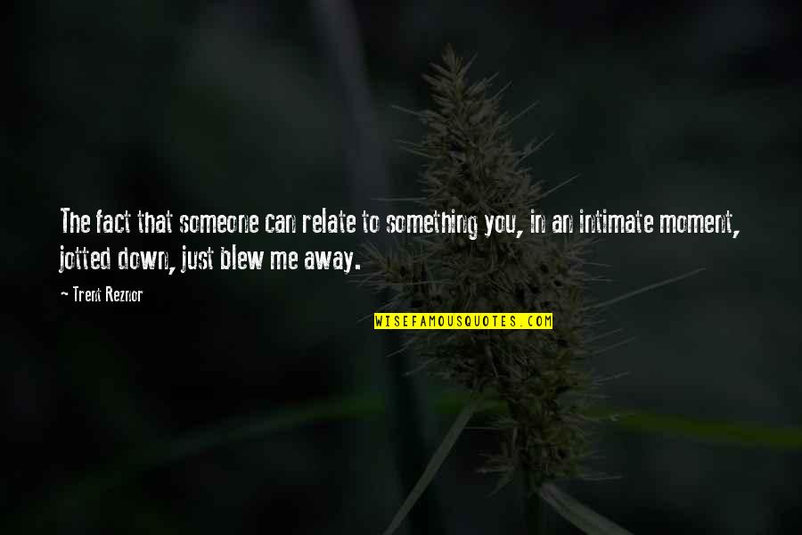 You Blew Me Away Quotes By Trent Reznor: The fact that someone can relate to something
