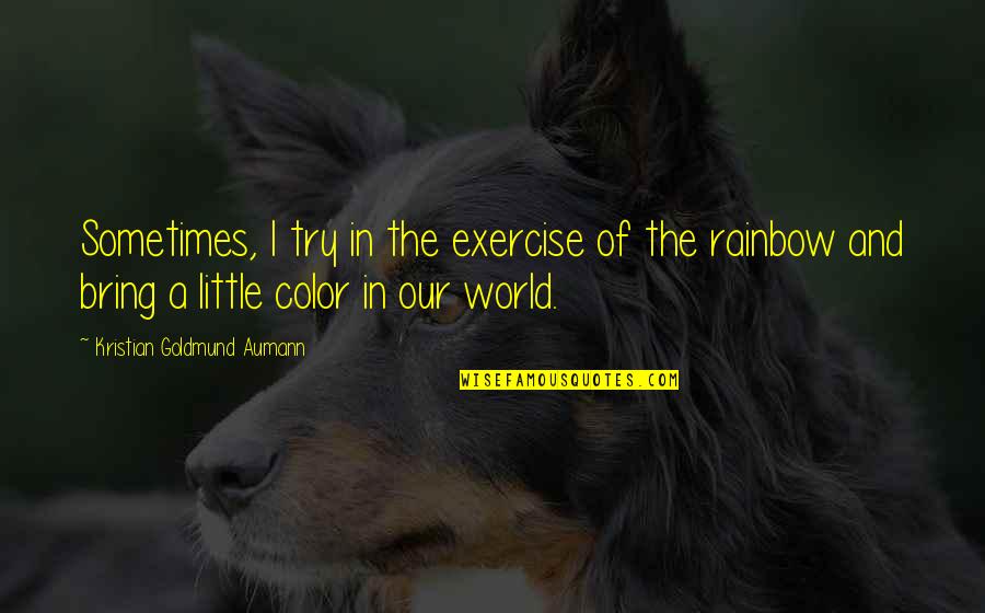 You Bring Color My World Quotes By Kristian Goldmund Aumann: Sometimes, I try in the exercise of the