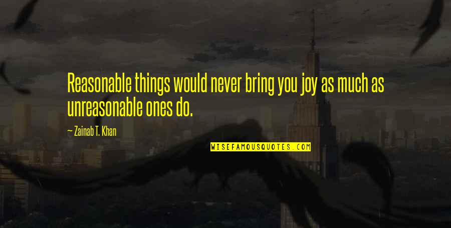 You Bring Joy Quotes By Zainab T. Khan: Reasonable things would never bring you joy as