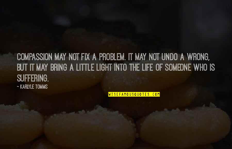 You Bring Light To My Life Quotes By Karlyle Tomms: Compassion may not fix a problem. It may You Bring Light To My Life Quotes By Karlyle Tomms: Compassion may not fix a problem. It may