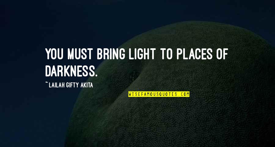 You Bring Light To My Life Quotes By Lailah Gifty Akita: You must bring light to places of darkness. You Bring Light To My Life Quotes By Lailah Gifty Akita: You must bring light to places of darkness.