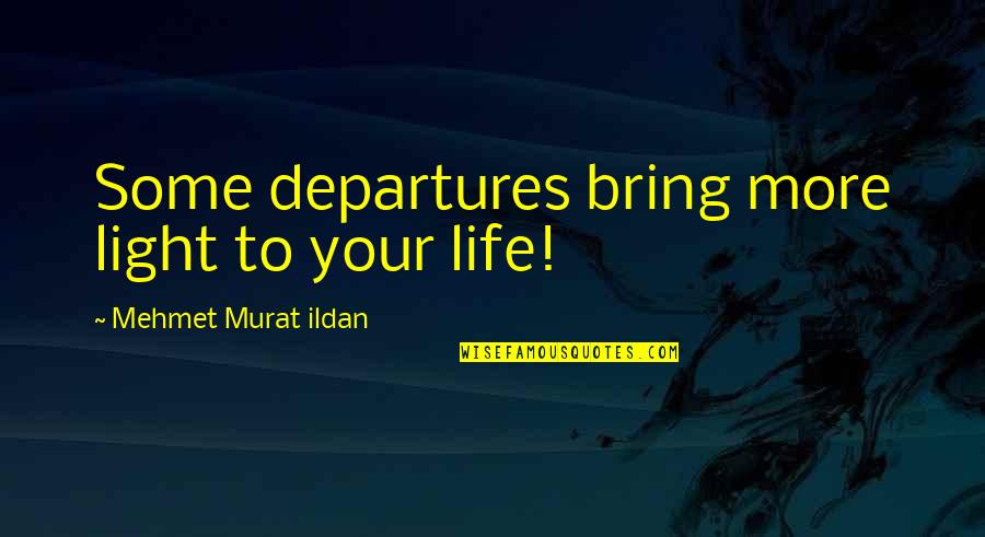 You Bring Light To My Life Quotes By Mehmet Murat Ildan: Some departures bring more light to your life! You Bring Light To My Life Quotes By Mehmet Murat Ildan: Some departures bring more light to your life!