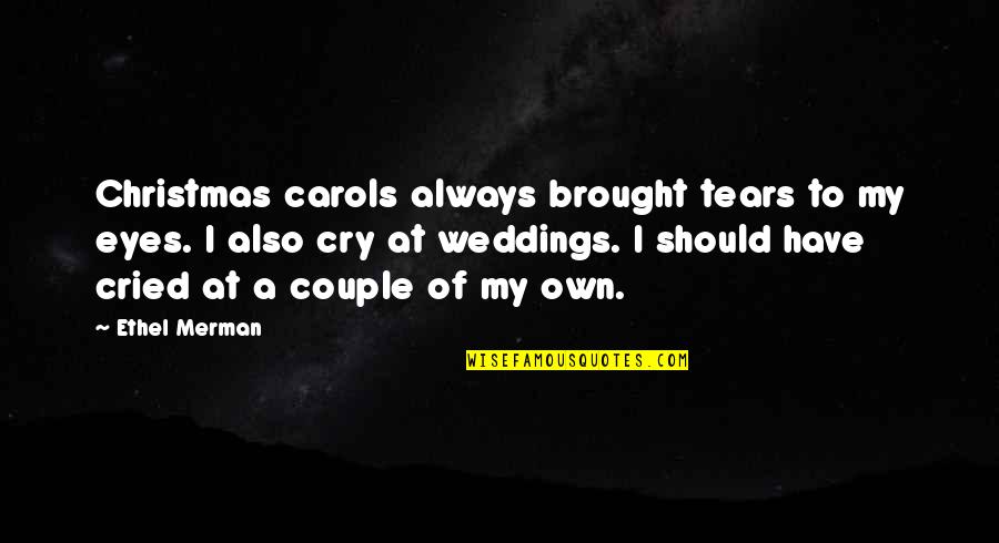 You Brought Tears To My Eyes Quotes By Ethel Merman: Christmas carols always brought tears to my eyes. You Brought Tears To My Eyes Quotes By Ethel Merman: Christmas carols always brought tears to my eyes.