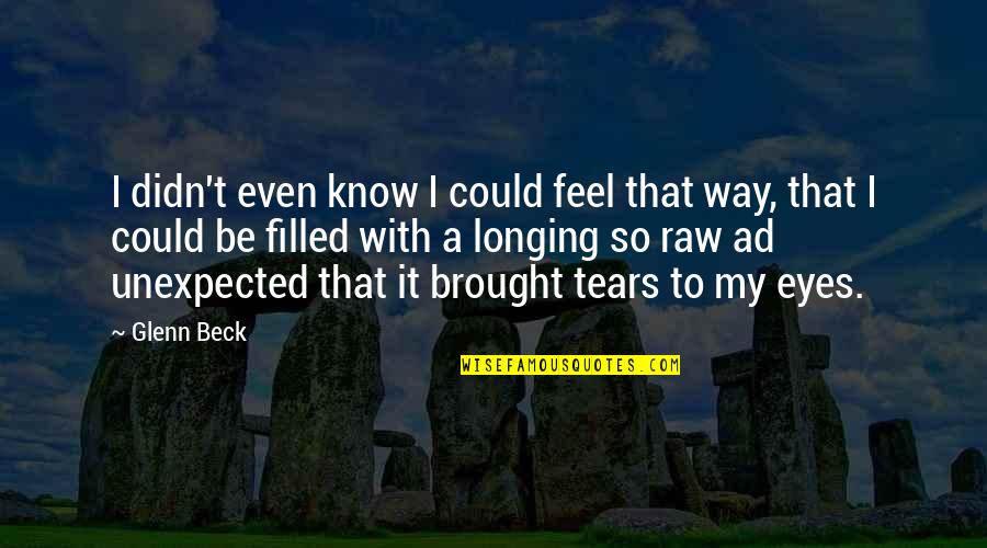 You Brought Tears To My Eyes Quotes By Glenn Beck: I didn't even know I could feel that You Brought Tears To My Eyes Quotes By Glenn Beck: I didn't even know I could feel that