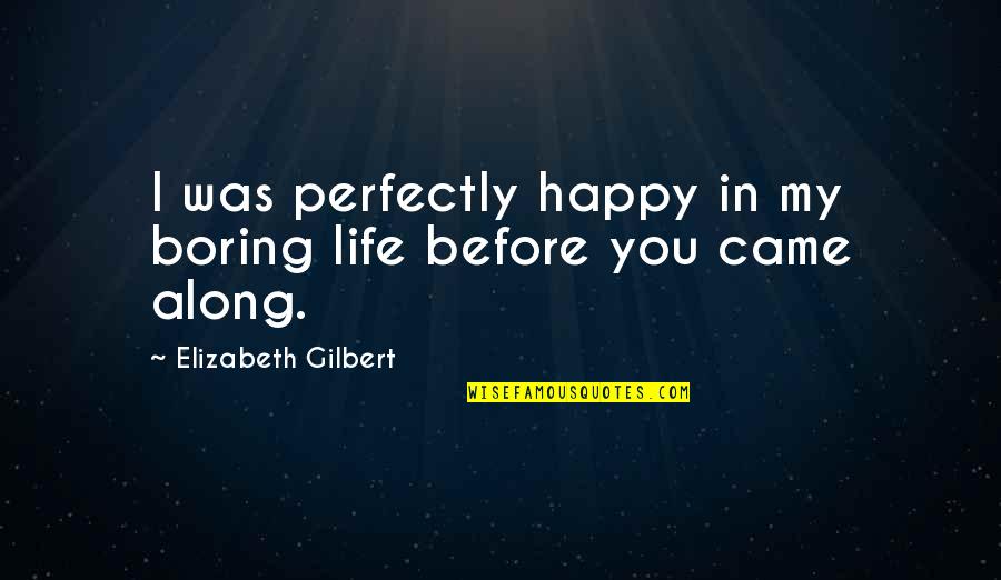 You Came Along Quotes By Elizabeth Gilbert: I was perfectly happy in my boring life You Came Along Quotes By Elizabeth Gilbert: I was perfectly happy in my boring life