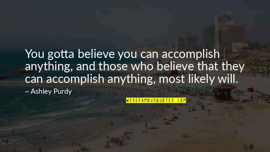 You Can Accomplish Quotes By Ashley Purdy: You gotta believe you can accomplish anything, and