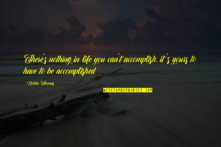 You Can Accomplish Quotes By Robbie Thomas: There's nothing in life you can't accomplish, it's
