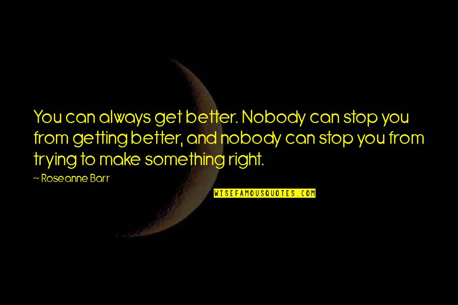 You Can Always Get Better Quotes By Roseanne Barr: You can always get better. Nobody can stop