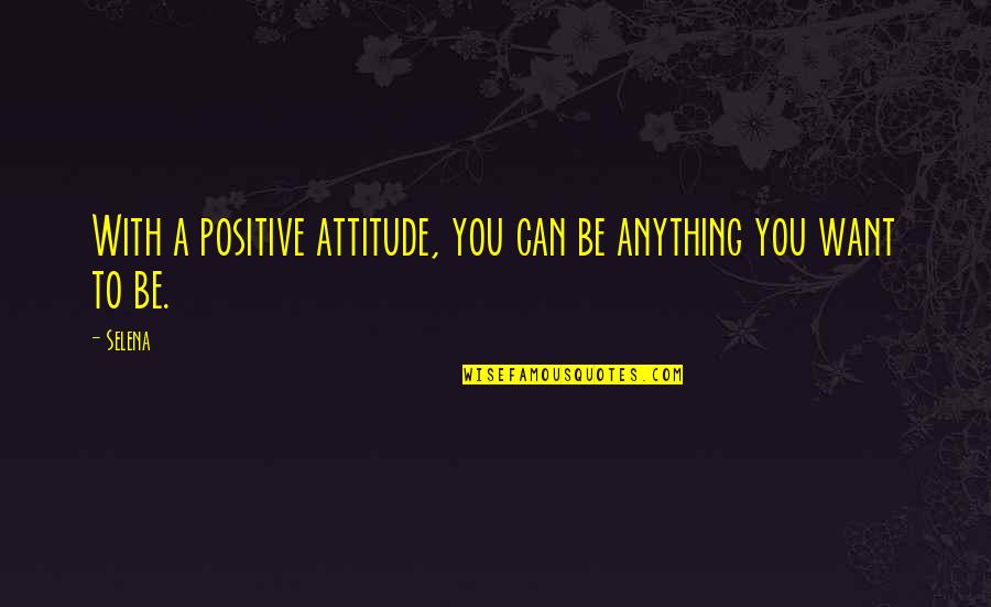 You Can Be Anything You Want Quotes By Selena: With a positive attitude, you can be anything