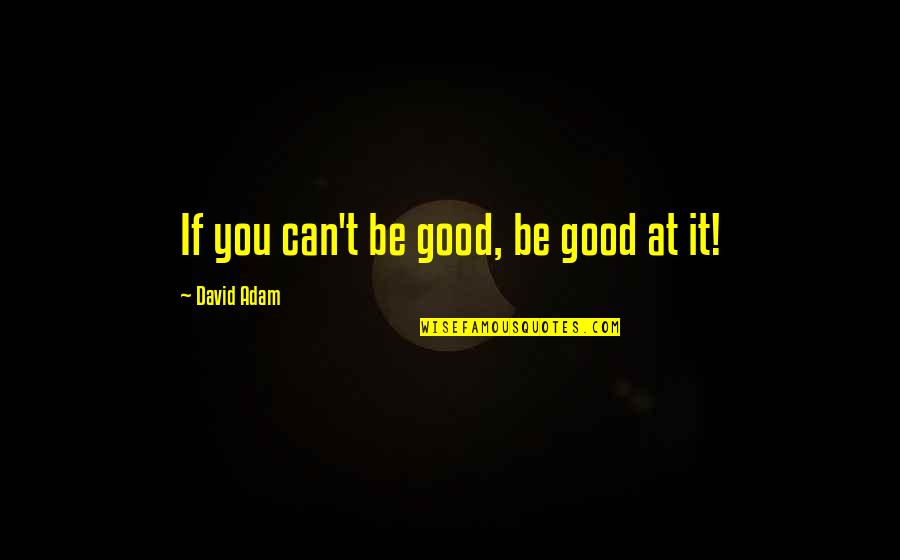 You Can Be Good Quotes By David Adam: If you can't be good, be good at You Can Be Good Quotes By David Adam: If you can't be good, be good at