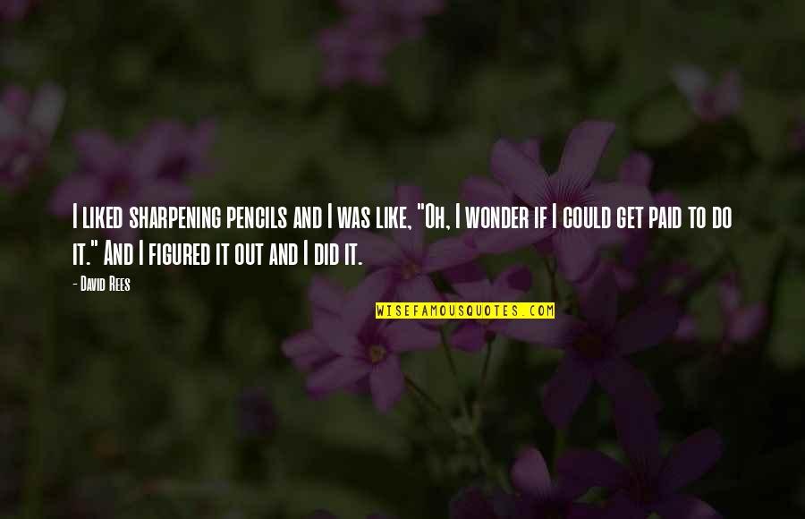You Can Be Happy At Anytime Quotes By David Rees: I liked sharpening pencils and I was like, You Can Be Happy At Anytime Quotes By David Rees: I liked sharpening pencils and I was like,