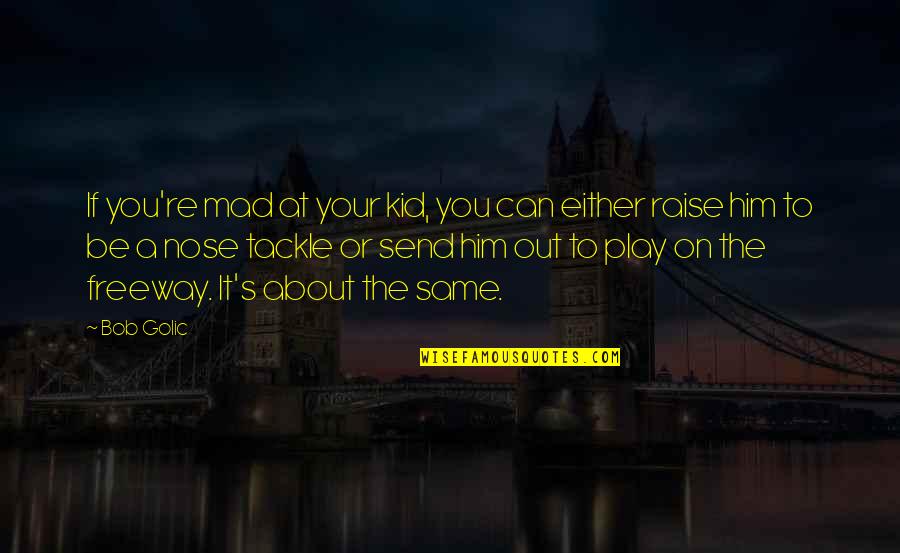 You Can Be Mad Quotes By Bob Golic: If you're mad at your kid, you can You Can Be Mad Quotes By Bob Golic: If you're mad at your kid, you can