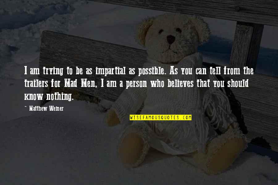 You Can Be Mad Quotes By Matthew Weiner: I am trying to be as impartial as You Can Be Mad Quotes By Matthew Weiner: I am trying to be as impartial as