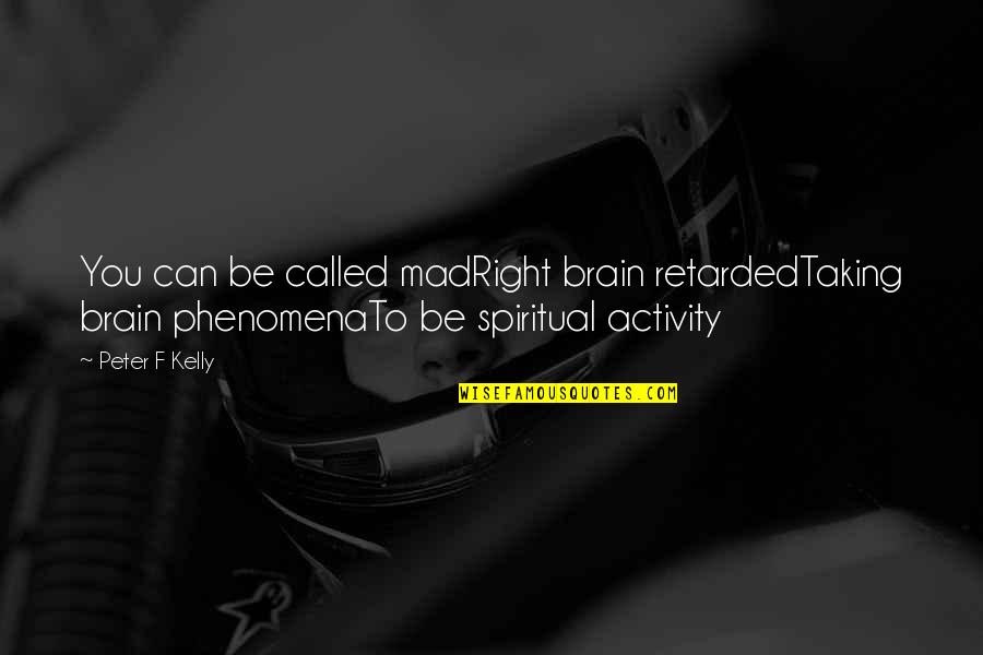 You Can Be Mad Quotes By Peter F Kelly: You can be called madRight brain retardedTaking brain You Can Be Mad Quotes By Peter F Kelly: You can be called madRight brain retardedTaking brain