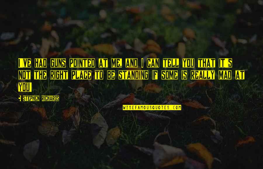 You Can Be Mad Quotes By Stephen Richards: I've had guns pointed at me, and I You Can Be Mad Quotes By Stephen Richards: I've had guns pointed at me, and I