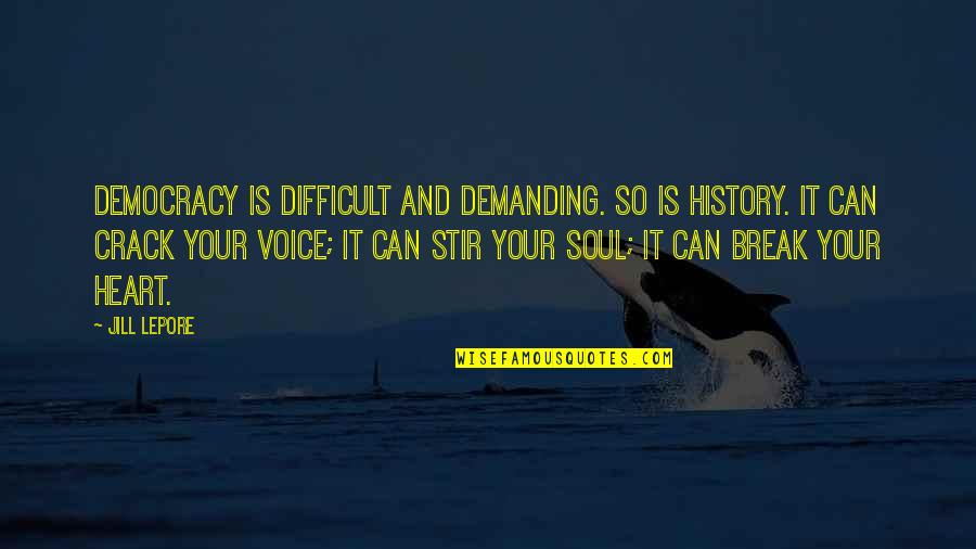 You Can Break My Soul Quotes By Jill Lepore: Democracy is difficult and demanding. So is history.