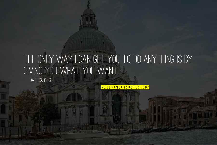 You Can Do Anything You Want Quotes By Dale Carnegie: The only way I can get you to