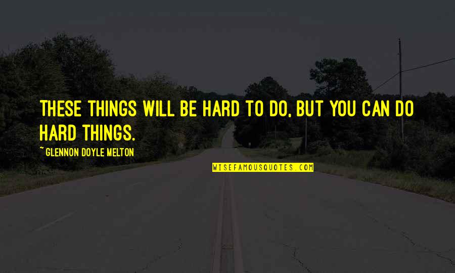 You Can Do Hard Things Quotes By Glennon Doyle Melton: These things will be hard to do, but