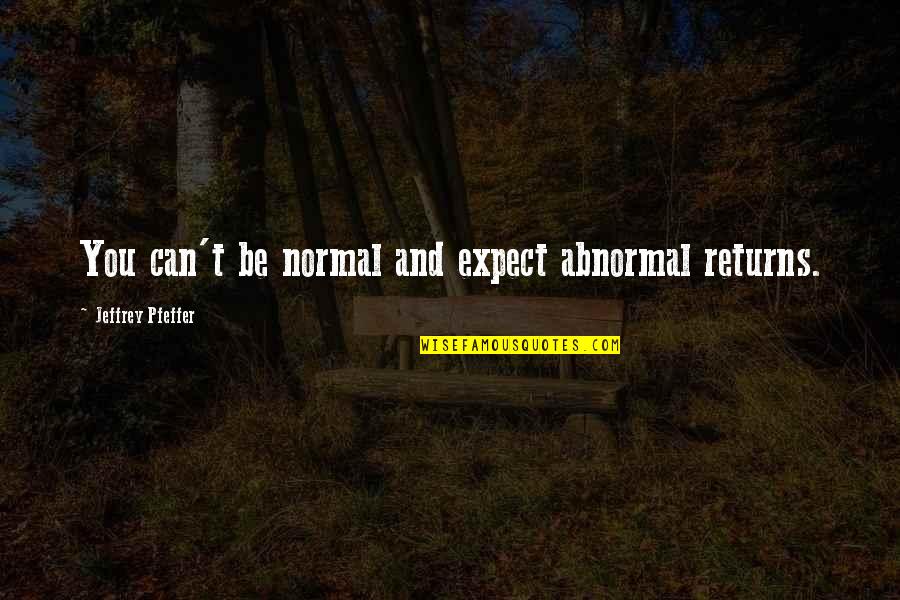 You Can Expect Quotes By Jeffrey Pfeffer: You can't be normal and expect abnormal returns.