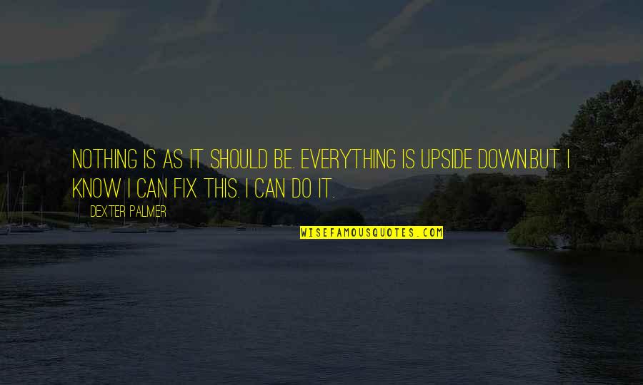 You Can Fix Everything Quotes By Dexter Palmer: Nothing is as it should be. Everything is You Can Fix Everything Quotes By Dexter Palmer: Nothing is as it should be. Everything is