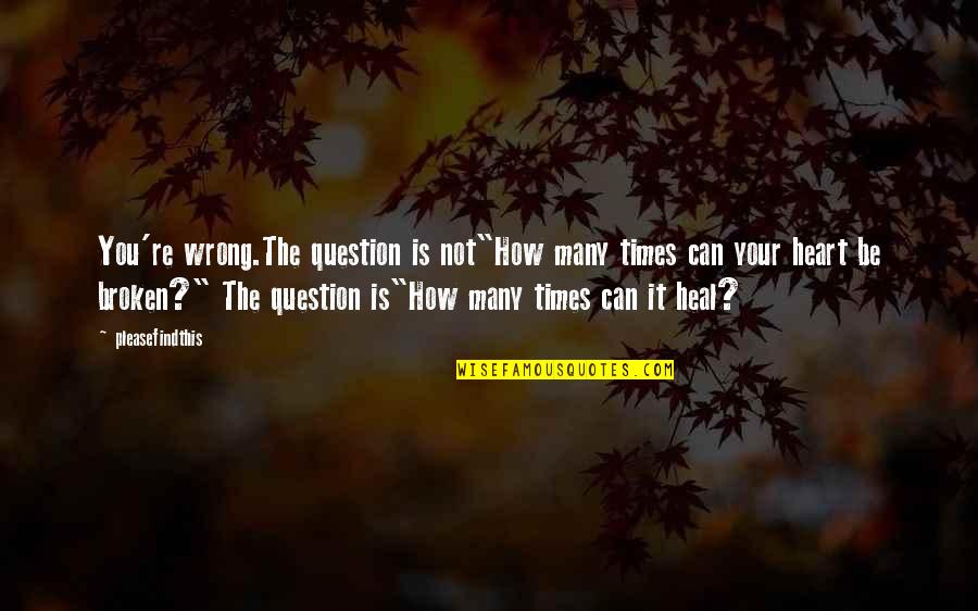 You Can Heal Your Heart Quotes By Pleasefindthis: You're wrong.The question is not"How many times can