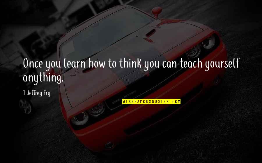 You Can Learn Anything Quotes By Jeffrey Fry: Once you learn how to think you can