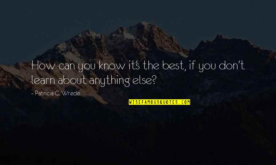 You Can Learn Anything Quotes By Patricia C. Wrede: How can you know it's the best, if